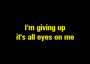 I'm giving up

it's all eyes on me