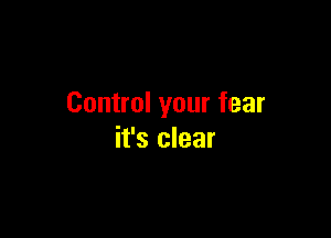 Control your fear

it's clear