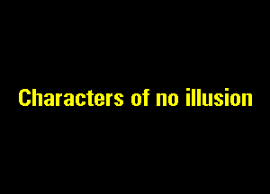Characters of no illusion