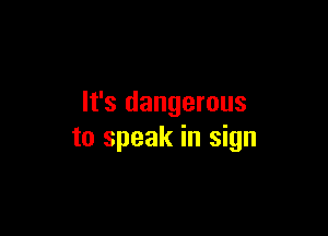 It's dangerous

to speak in sign