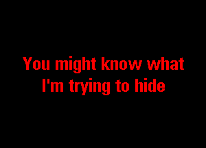 You might know what

I'm trying to hide