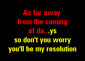 As far away
from the coming

of da...ys
so don't you worryr
you'll be my resolution