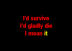 I'd survive

I'd gladly die
I mean it