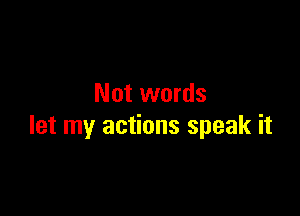 Not words

let my actions speak it