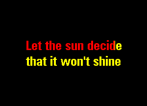 Let the sun decide

that it won't shine