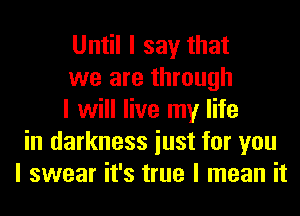 Until I say that
we are through
I will live my life
in darkness iust for you
I swear it's true I mean it