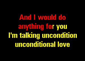 And I would do
anything for you

I'm talking uncondition
unconditional love