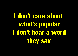 I don't care about
what's popular

I don't hear a word
they say