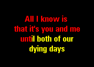 All I know is
that it's you and me

until both of our
dying days