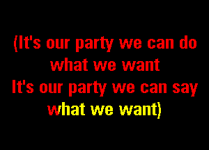 (It's our party we can do
what we want

It's our party we can say
what we want)