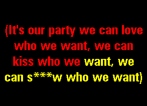 (It's our party we can love
who we want, we can
kiss who we want, we

can semew who we want)