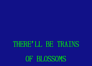 THERELL BE TRAINS
0F BLOSSOMS