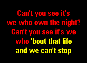 Can't you see it's
we who own the night?
Can't you see it's we
who 'hout that life
and we can't stop