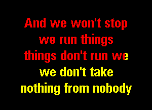 And we won't stop
we run things
things don't run we
we don't take
nothing from nobody