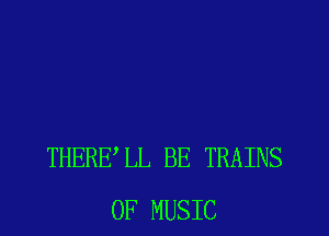 THERELL BE TRAINS
OF MUSIC