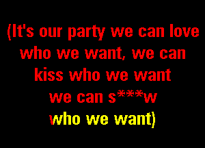 (It's our party we can love
who we want, we can

kiss who we want
we can segww
who we want)