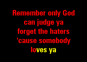 Remember only God
can judge ya

forget the haters
'cause somebodyr
loves ya