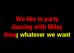 We like to party

dancing with Miley
doing whatever we want
