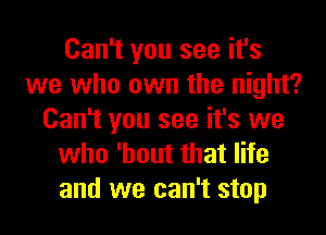 Can't you see it's
we who own the night?
Can't you see it's we
who 'hout that life
and we can't stop