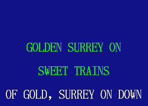 GOLDEN SURREY 0N
SWEET TRAINS
OF GOLD, SURREY 0N DOWN