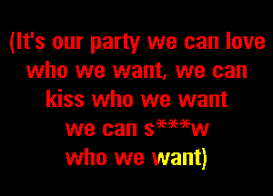 (It's our party we can love
who we want, we can

kiss who we want
we can segww
who we want)