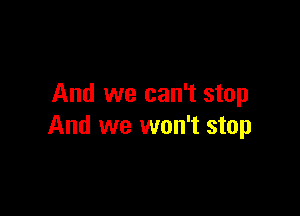 And we can't stop

And we won't stop