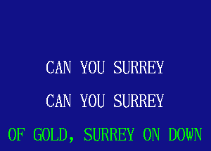 CAN YOU SURREY
CAN YOU SURREY
OF GOLD, SURREY 0N DOWN