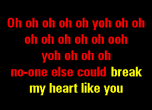 Oh oh oh oh oh yoh oh oh
oh oh oh oh oh ooh

yoh oh oh oh
no-one else could break
my heart like you