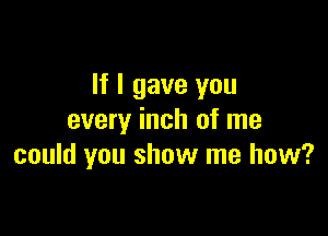 If I gave you

every inch of me
could you show me how?