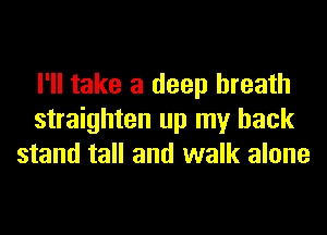 I'll take a deep breath
straighten up my back
stand tall and walk alone