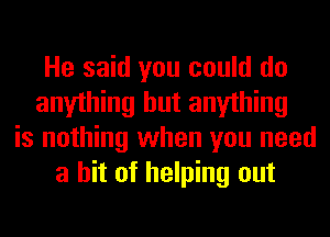 He said you could do
anything but anything
is nothing when you need
a hit of helping out