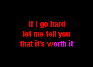 If I go hard

let me tell you
that it's worth it
