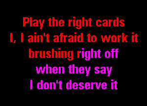 Play the right cards
I, I ain't afraid to work it
brushing right off
when they say

I don't deserve it I