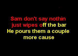 Sam don't say nothin
just wipes off the bar

He pours them a couple
more cause
