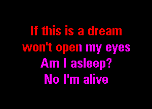 If this is a dream
won't open my eyes

Am I asleep?
No I'm alive