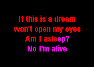 If this is a dream
won't open my eyes

Am I asleep?
No I'm alive