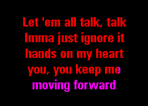 Let 'em all talk, talk
lmma just ignore it
hands on my heart
you, you keep me

moving forward I