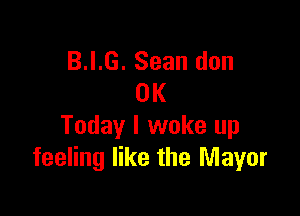 B.I.G. Sean don
0K

Today I woke up
feeling like the Mayor