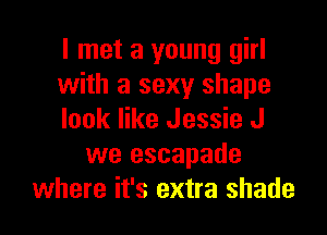 I met a young girl
with a sexy shape

look like Jessie J
we escapade
where it's extra shade