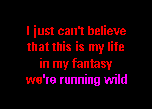 I just can't believe
that this is my life

in my fantasy
we're running wild