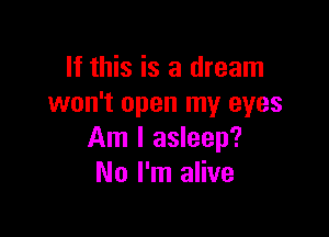 If this is a dream
won't open my eyes

Am I asleep?
No I'm alive