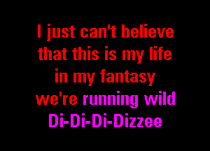 I just can't believe
that this is my life

in my fantasy
we're running wild
Di-Di-Di-Dizzee
