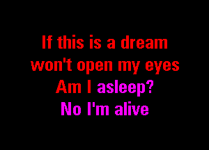 If this is a dream
won't open my eyes

Am I asleep?
No I'm alive