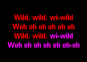 Wild, wild, wi-wild
Woh oh oh oh oh oh

Wild, wild, wi-wild
Woh oh oh oh oh oh-oh