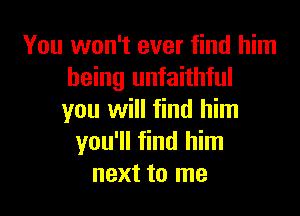 You won't ever find him
being unfaithful

you will find him
you'll find him
next to me