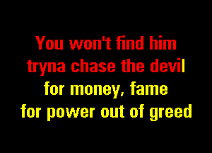 You won't find him
tryna chase the devil

for money, fame
for power out of greed