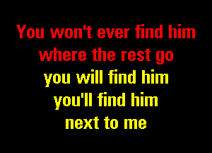 You won't ever find him
where the rest go

you will find him
you'll find him
next to me