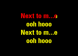 Next to m...e
ooh hooo

Next to m...e
ooh hooo