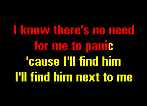 I know there's no need
for me to panic

'cause I'll find him
I'll find him next to me