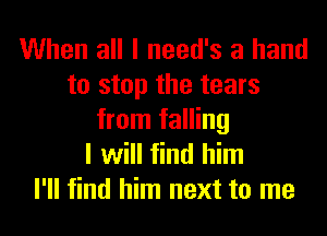 When all I need's a hand
to stop the tears
from falling
I will find him
I'll find him next to me